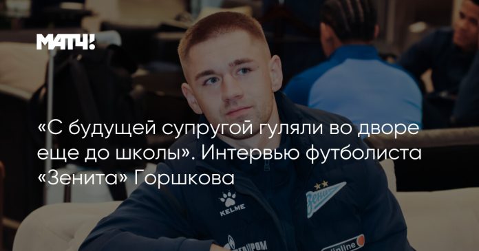 «С будущей супругой гуляли во дворе еще до школы». Интервью футболиста «Зенита» Горшкова