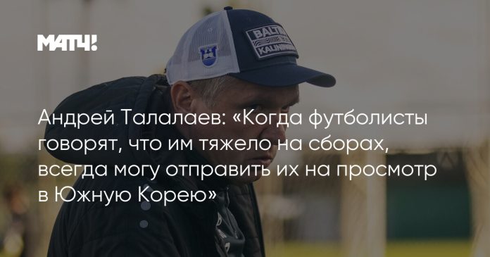 Андрей Талалаев: «Когда футболисты говорят, что им тяжело на сборах, всегда могу отправить их на просмотр в Южную Корею»