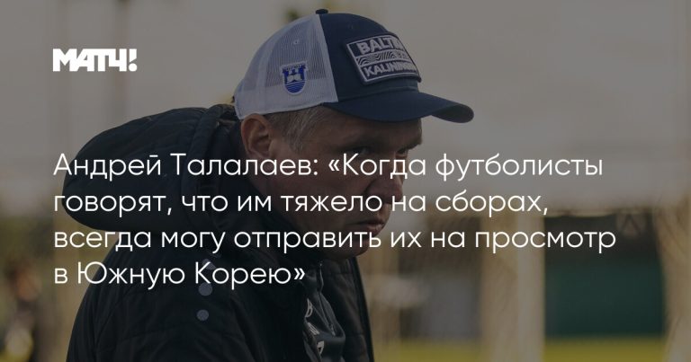 Андрей Талалаев: «Когда футболисты говорят, что им тяжело на сборах, всегда могу отправить их на просмотр в Южную Корею»