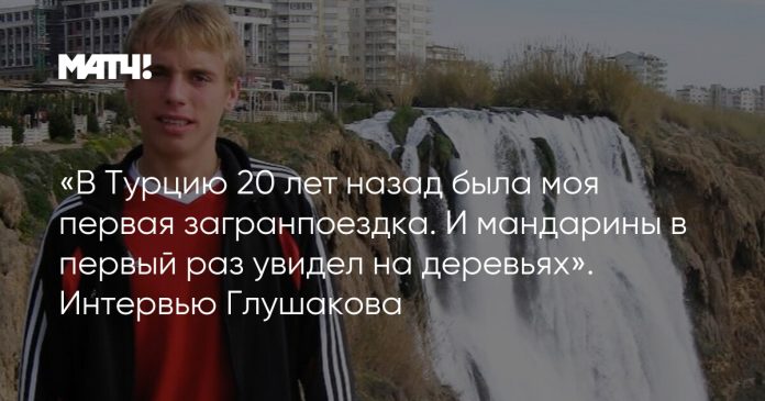 «В Турцию 20 лет назад была моя первая загранпоездка. И мандарины в первый раз увидел на деревьях». Интервью Глушакова