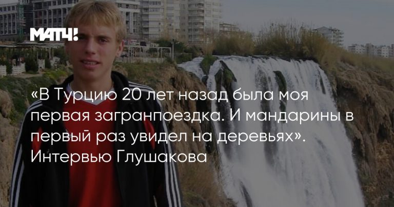 «В Турцию 20 лет назад была моя первая загранпоездка. И мандарины в первый раз увидел на деревьях». Интервью Глушакова