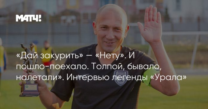 «Дай закурить» — «Нету». И пошло-поехало. Толпой, бывало, налетали». Интервью легенды «Урала»