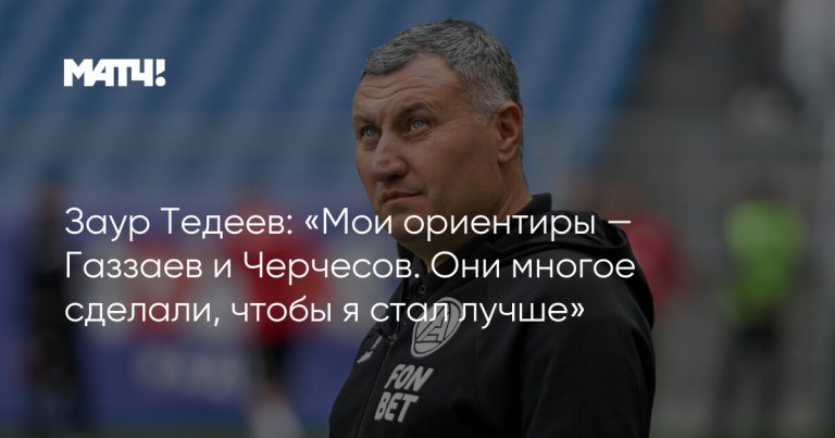 Заур Тедеев: «Мои ориентиры — Газзаев и Черчесов. Они многое сделали, чтобы я стал лучше»