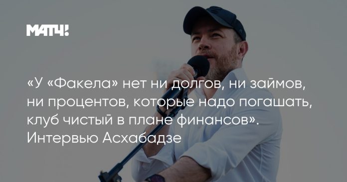 «У «Факела» нет ни долгов, ни займов, ни процентов, которые надо погашать, клуб чистый в плане финансов». Интервью Асхабадзе