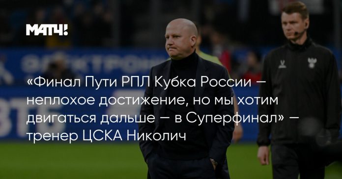 «Финал Пути РПЛ Кубка России — неплохое достижение, но мы хотим двигаться дальше — в Суперфинал» — тренер ЦСКА Николич