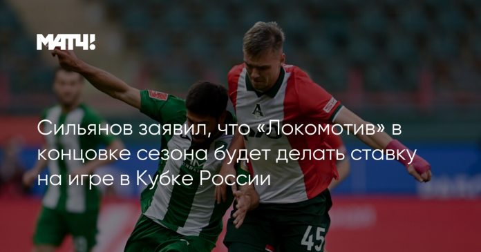 Сильянов заявил, что «Локомотив» в концовке сезона будет делать ставку на игре в Кубке России