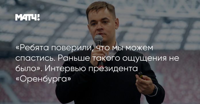 «Ребята поверили, что мы можем спастись. Раньше такого ощущения не было». Интервью президента «Оренбурга»