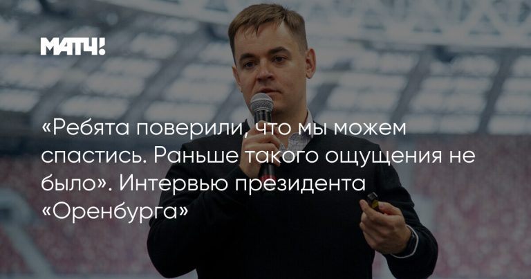 «Ребята поверили, что мы можем спастись. Раньше такого ощущения не было». Интервью президента «Оренбурга»