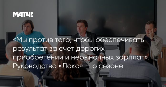 «Мы против того, чтобы обеспечивать результат за счет дорогих приобретений и нерыночных зарплат». Руководство «Локо» — о сезоне
