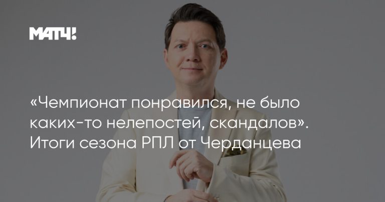 «Чемпионат понравился, не было каких-то нелепостей, скандалов». Итоги сезона РПЛ от Черданцева