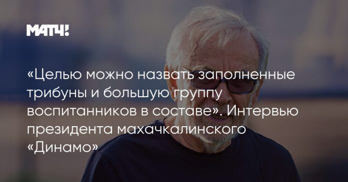 «Целью можно назвать заполненные трибуны и большую группу воспитанников в составе». Интервью президента махачкалинского «Динамо»