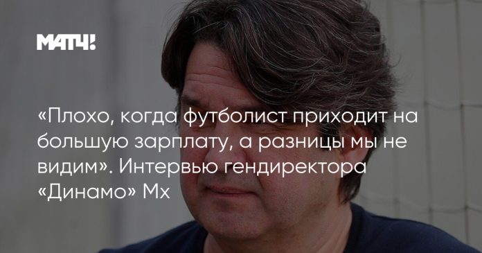 «Плохо, когда футболист приходит на большую зарплату, а разницы мы не видим». Интервью гендиректора «Динамо» Мх