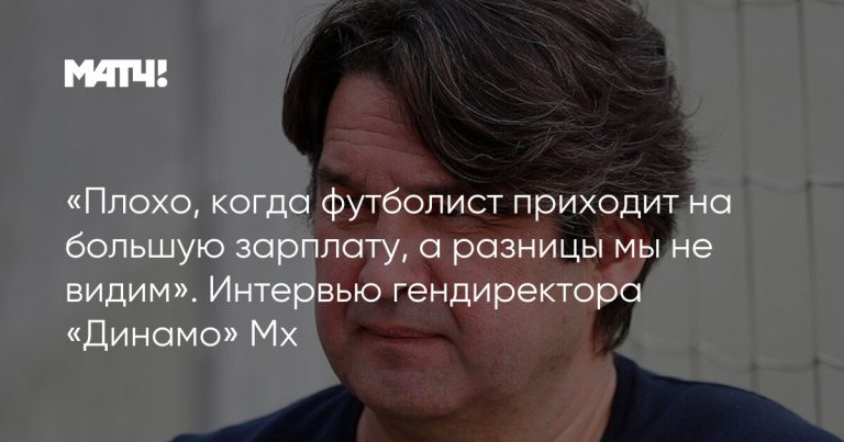 «Плохо, когда футболист приходит на большую зарплату, а разницы мы не видим». Интервью гендиректора «Динамо» Мх