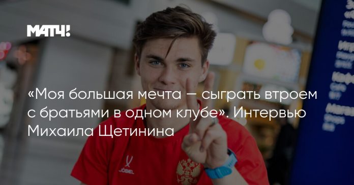«Моя большая мечта — сыграть втроем с братьями в одном клубе». Интервью Михаила Щетинина