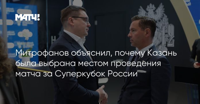 Митрофанов объяснил, почему Казань была выбрана местом проведения матча за Суперкубок России