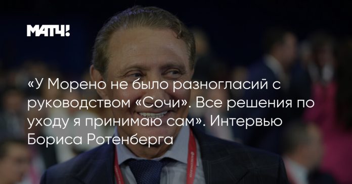 «У Морено не было разногласий с руководством «Сочи». Все решения по уходу я принимаю сам». Интервью Бориса Ротенберга