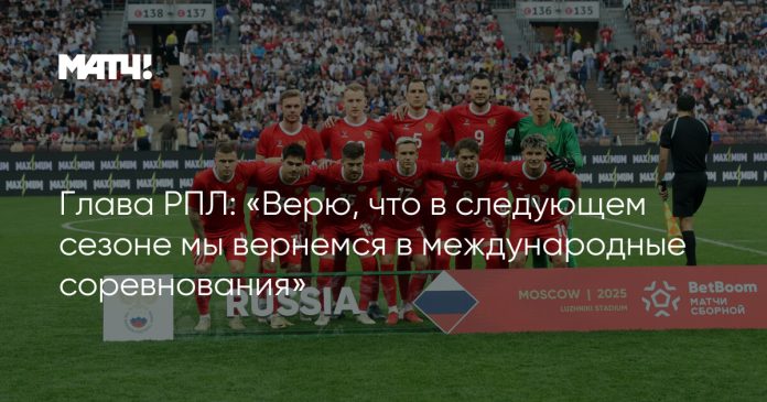 Глава РПЛ: «Верю, что в следующем сезоне мы вернемся в международные соревнования»