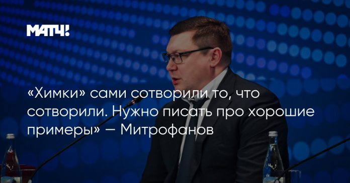 «Химки» сами сотворили то, что сотворили. Нужно писать про хорошие примеры» — Митрофанов
