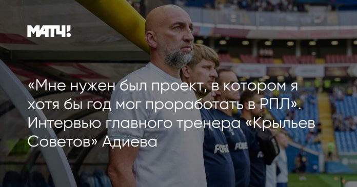 «Мне нужен был проект, в котором я хотя бы год мог проработать в РПЛ». Интервью главного тренера «Крыльев Советов» Адиева