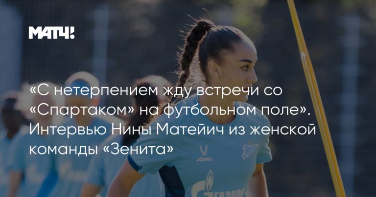 «С нетерпением жду встречи со «Спартаком» на футбольном поле». Интервью Нины Матейич из женской команды «Зенита»