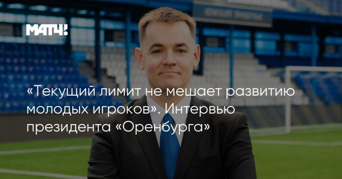 «Текущий лимит не мешает развитию молодых игроков». Интервью президента «Оренбурга»