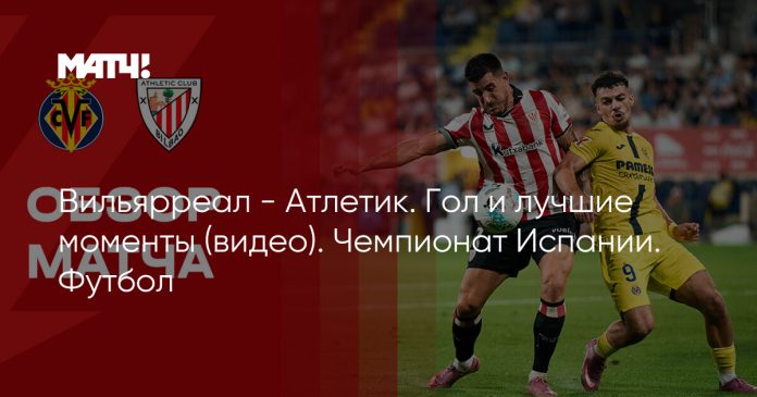 Вильярреал — Атлетик. Гол и лучшие моменты (видео). Чемпионат Испании. Футбол