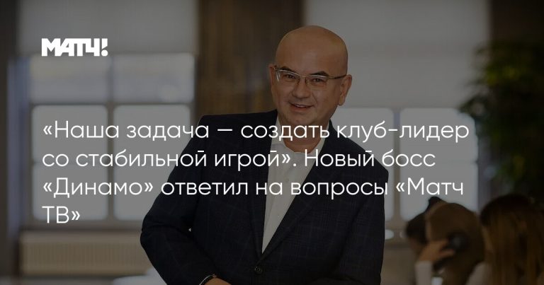 «Наша задача — создать клуб-лидер со стабильной игрой». Новый босс «Динамо» ответил на вопросы «Матч ТВ» «Наша задача — создать клуб-лидер со стабильной игрой». Новый босс «Динамо» ответил на вопросы «Матч ТВ»