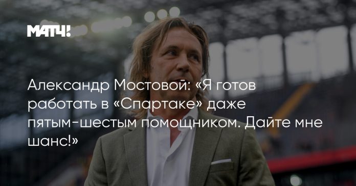 Александр Мостовой: «Я готов работать в «Спартаке» даже пятым-шестым помощником. Дайте мне шанс!»