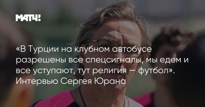 «В Турции на клубном автобусе разрешены все спецсигналы, мы едем и все уступают, тут религия — футбол». Интервью Сергея Юрана