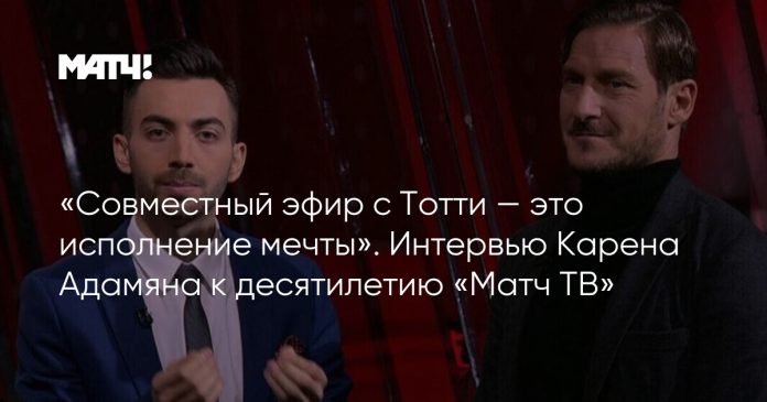 «Совместный эфир с Тотти — это исполнение мечты». Интервью Карена Адамяна к десятилетию «Матч ТВ»