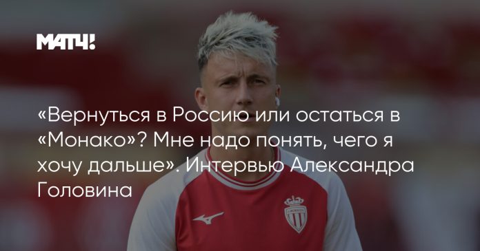 «Вернуться в Россию или остаться в «Монако»? Мне надо понять, чего я хочу дальше». Интервью Александра Головина