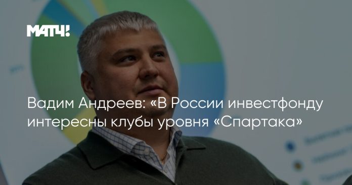 Вадим Андреев: «В России инвестфонду интересны клубы уровня «Спартака»