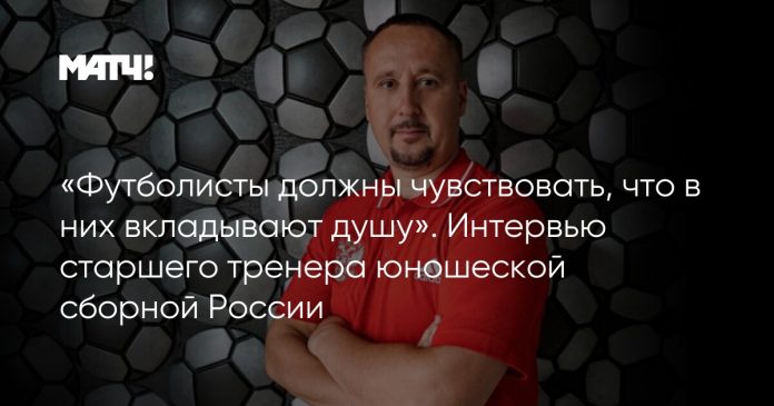 «Футболисты должны чувствовать, что в них вкладывают душу». Интервью старшего тренера юношеской сборной России