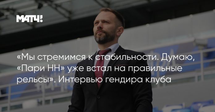 «Мы стремимся к стабильности. Думаю, «Пари НН» уже встал на правильные рельсы». Интервью гендира клуба