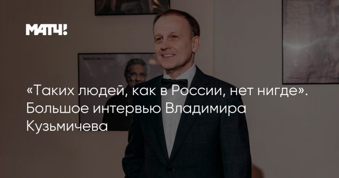 «Таких людей, как в России, нет нигде». Большое интервью Владимира Кузьмичева