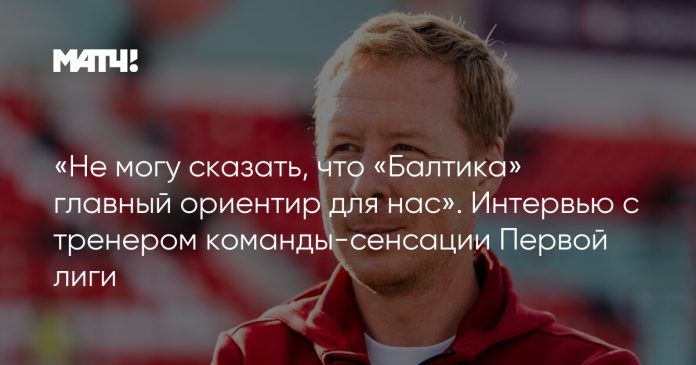 «Не могу сказать, что «Балтика» главный ориентир для нас». Интервью с тренером команды-сенсации Первой лиги
