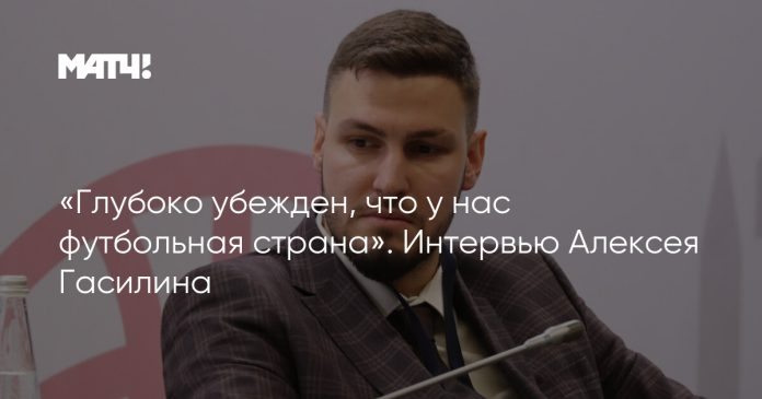 «Глубоко убежден, что у нас футбольная страна». Интервью Алексея Гасилина