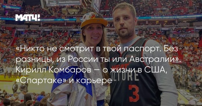 «Никто не смотрит в твой паспорт. Без разницы, из России ты или Австралии». Кирилл Комбаров — о жизни в США, «Спартаке» и карьере
