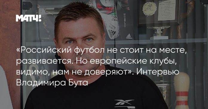 «Российский футбол не стоит на месте, развивается. Но европейские клубы, видимо, нам не доверяют». Интервью Владимира Бута