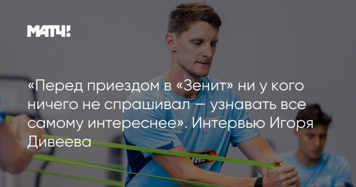 «Перед приездом в «Зенит» ни у кого ничего не спрашивал — узнавать все самому интереснее». Интервью Игоря Дивеева