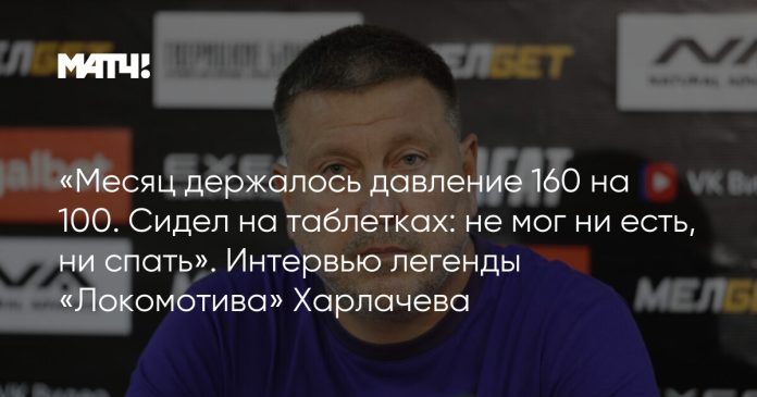 «Месяц держалось давление 160 на 100. Сидел на таблетках: не мог ни есть, ни спать». Интервью легенды «Локомотива» Харлачева