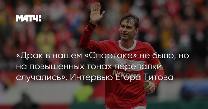 «Драк в нашем «Спартаке» не было, но на повышенных тонах перепалки случались». Интервью Егора Титова