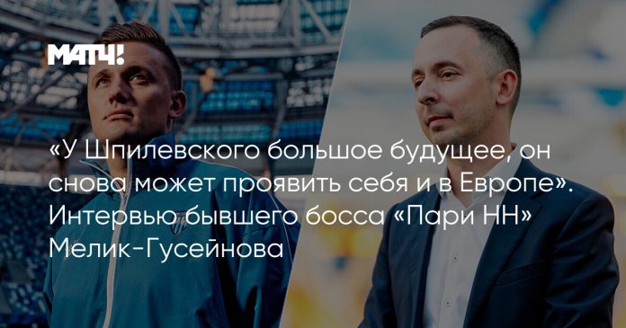 «У Шпилевского большое будущее, он снова может проявить себя и в Европе». Интервью бывшего босса «Пари НН» Мелик-Гусейнова