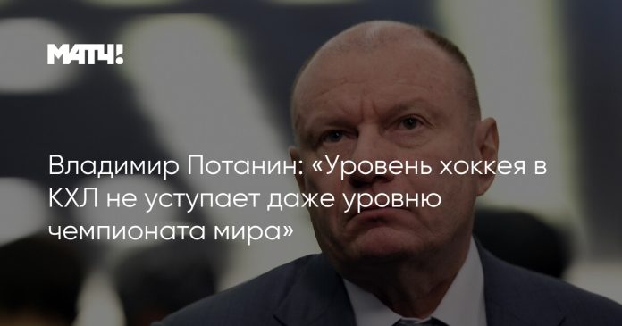 Владимир Потанин: «Уровень хоккея в КХЛ не уступает даже уровню чемпионата мира»