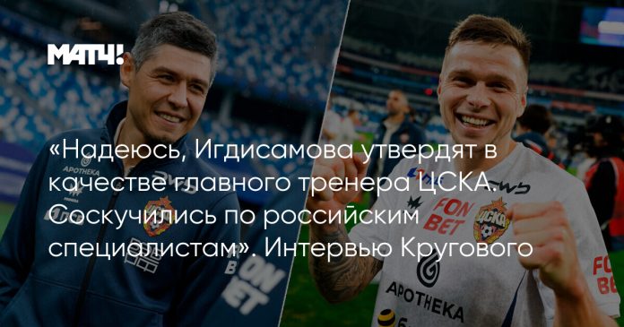 «Надеюсь, Игдисамова утвердят в качестве главного тренера ЦСКА. Соскучились по российским специалистам». Интервью Кругового