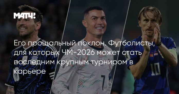 Его прощальный поклон. Футболисты, для которых ЧМ-2026 может стать последним крупным турниром в карьере