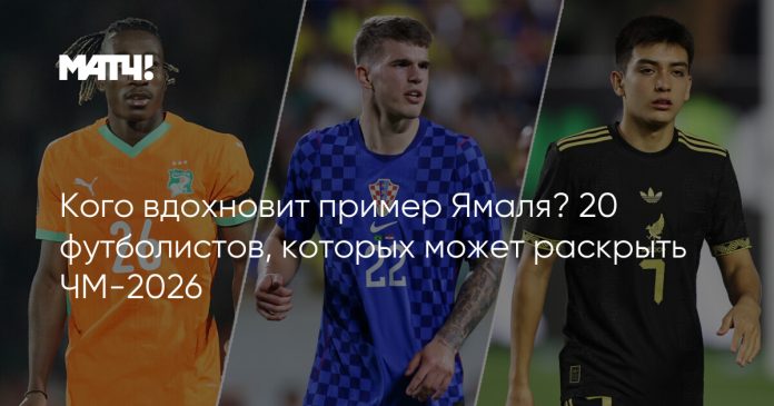 Кого вдохновит пример Ямаля? 20 футболистов, которых может раскрыть ЧМ-2026