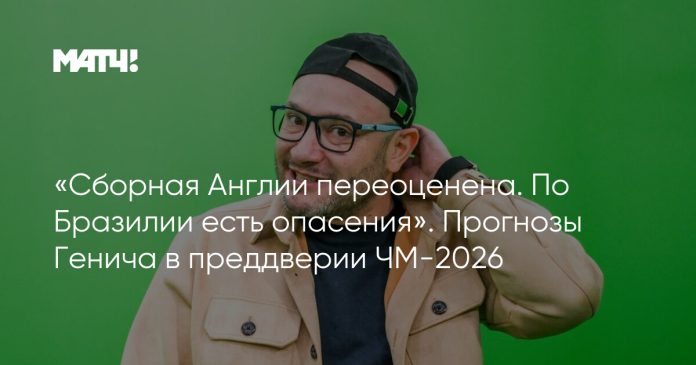 «Сборная Англии переоценена. По Бразилии есть опасения». Прогнозы Генича в преддверии ЧМ-2026