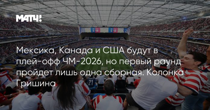 Мексика, Канада и США будут в плей-офф ЧМ-2026, но первый раунд пройдет лишь одна сборная. Колонка Гришина