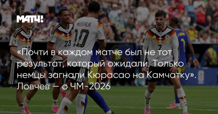 «Почти в каждом матче был не тот результат, который ожидали. Только немцы загнали Кюрасао на Камчатку». Ловчев — о ЧМ-2026